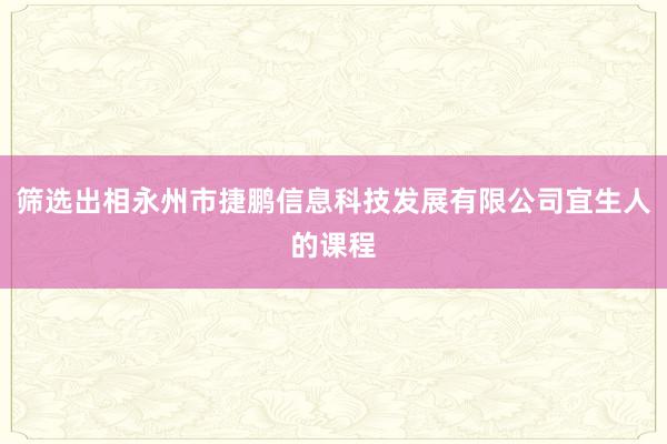 筛选出相永州市捷鹏信息科技发展有限公司宜生人的课程